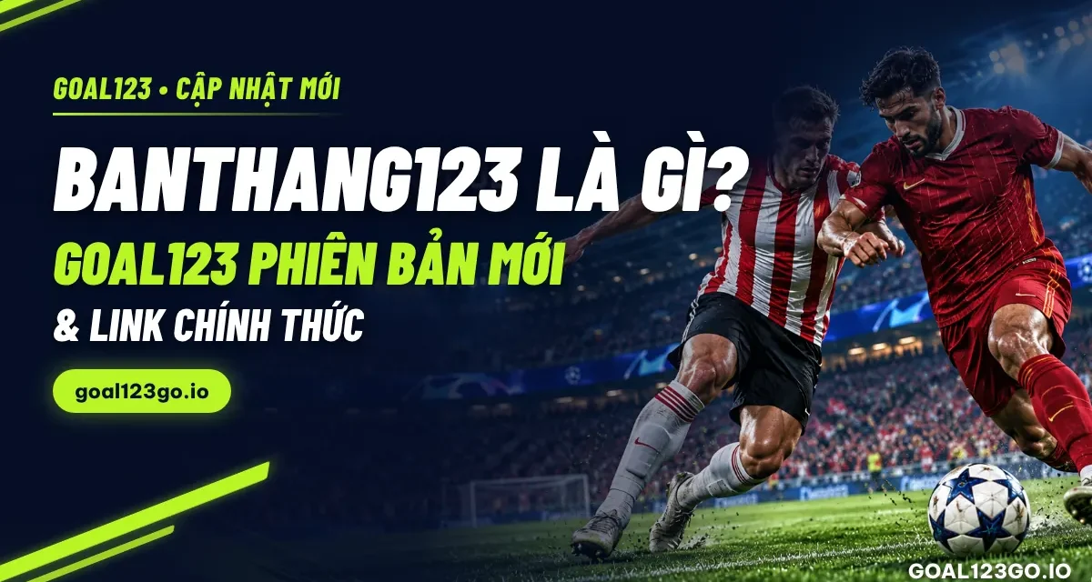 Banthang123 là gì? Goal123 phiên bản mới và link chính thức.
