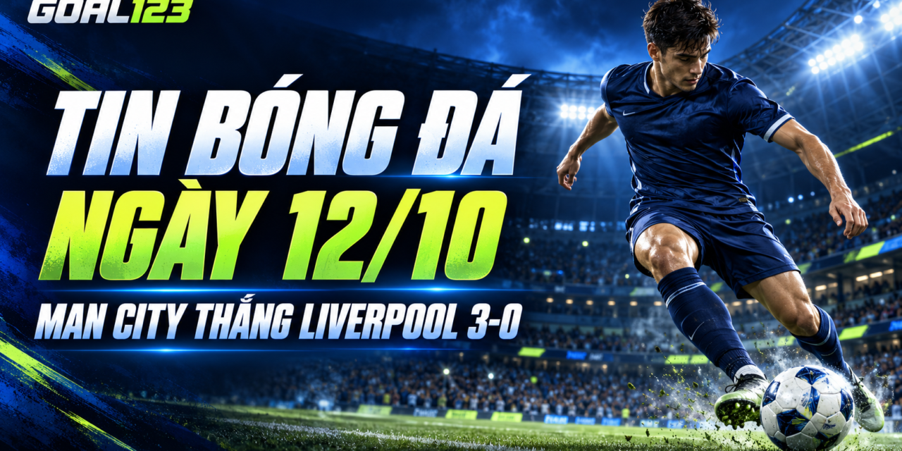 Goal123: tin bóng đá ngày 12/10, Man City thắng Liverpool 3-0