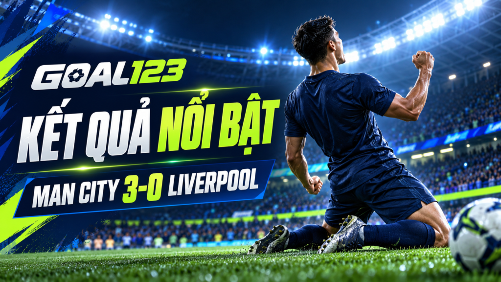 Goal123: kết quả nổi bật, Manchester City thắng Liverpool 3-0